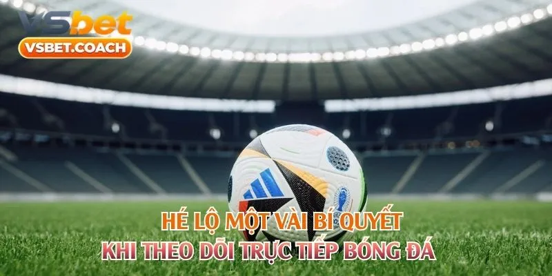 Hé lộ một vài bí quyết khi theo dõi trực tiếp bóng đá