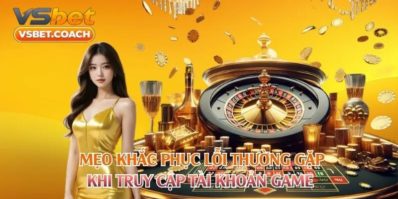 Mẹo khắc phục lỗi thường gặp khi truy cập tài khoản gameMẹo khắc phục lỗi thường gặp khi truy cập tài khoản game